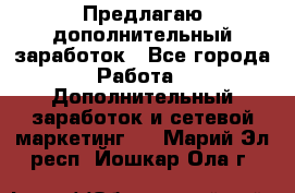 Предлагаю дополнительный заработок - Все города Работа » Дополнительный заработок и сетевой маркетинг   . Марий Эл респ.,Йошкар-Ола г.